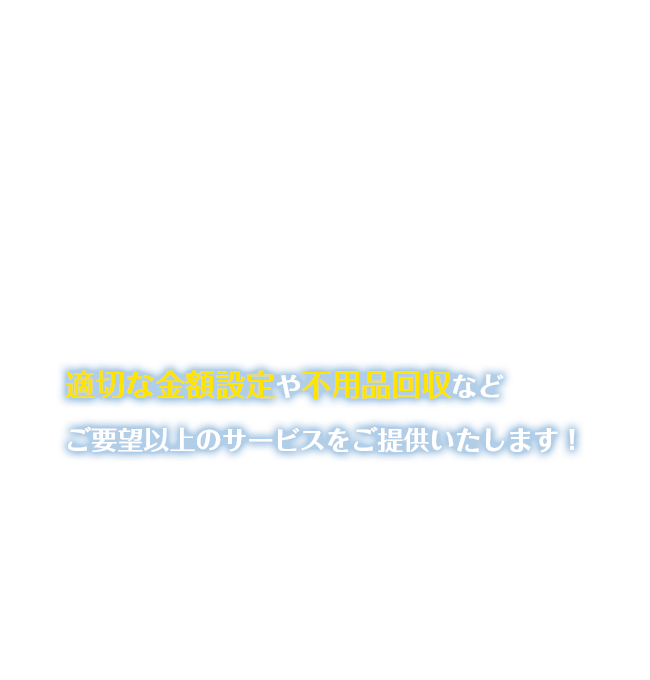 適切な金額設定や不用品回収などご要望以上のサービスをご提供いたします！